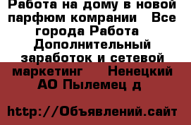 Работа на дому в новой парфюм.комрании - Все города Работа » Дополнительный заработок и сетевой маркетинг   . Ненецкий АО,Пылемец д.